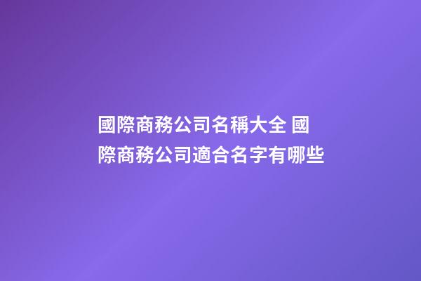 國際商務公司名稱大全 國際商務公司適合名字有哪些-第1張-公司起名-玄機派